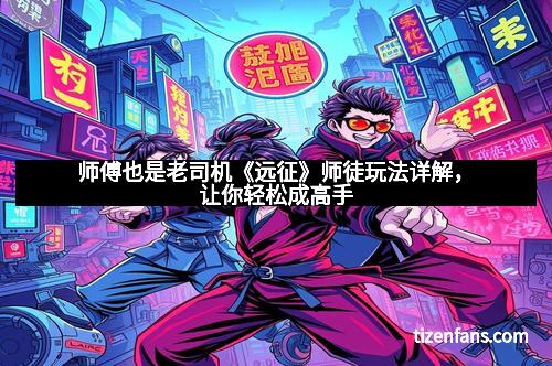 师傅也是老司机《远征》师徒玩法详解，让你轻松成高手