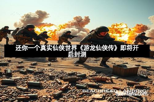 还你一个真实仙侠世界《游龙仙侠传》即将开启封测